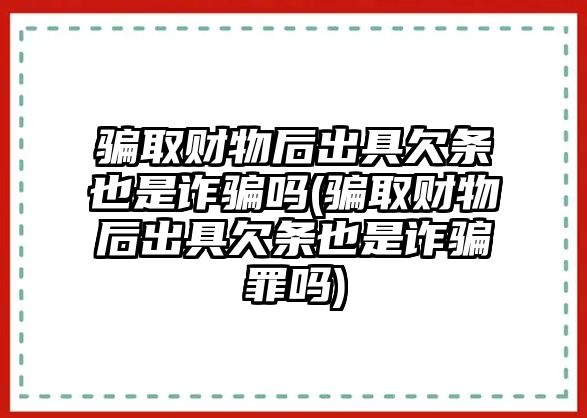 騙取財物后出具欠條也是詐騙嗎(騙取財物后出具欠條也是詐騙罪嗎)