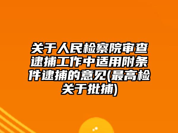 關于人民檢察院審查逮捕工作中適用附條件逮捕的意見(最高檢關于批捕)