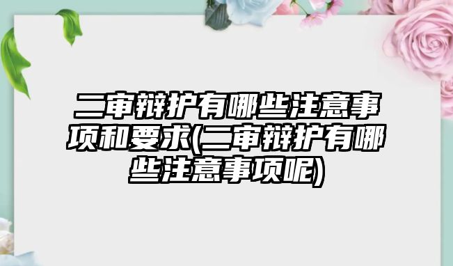 二審辯護有哪些注意事項和要求(二審辯護有哪些注意事項呢)