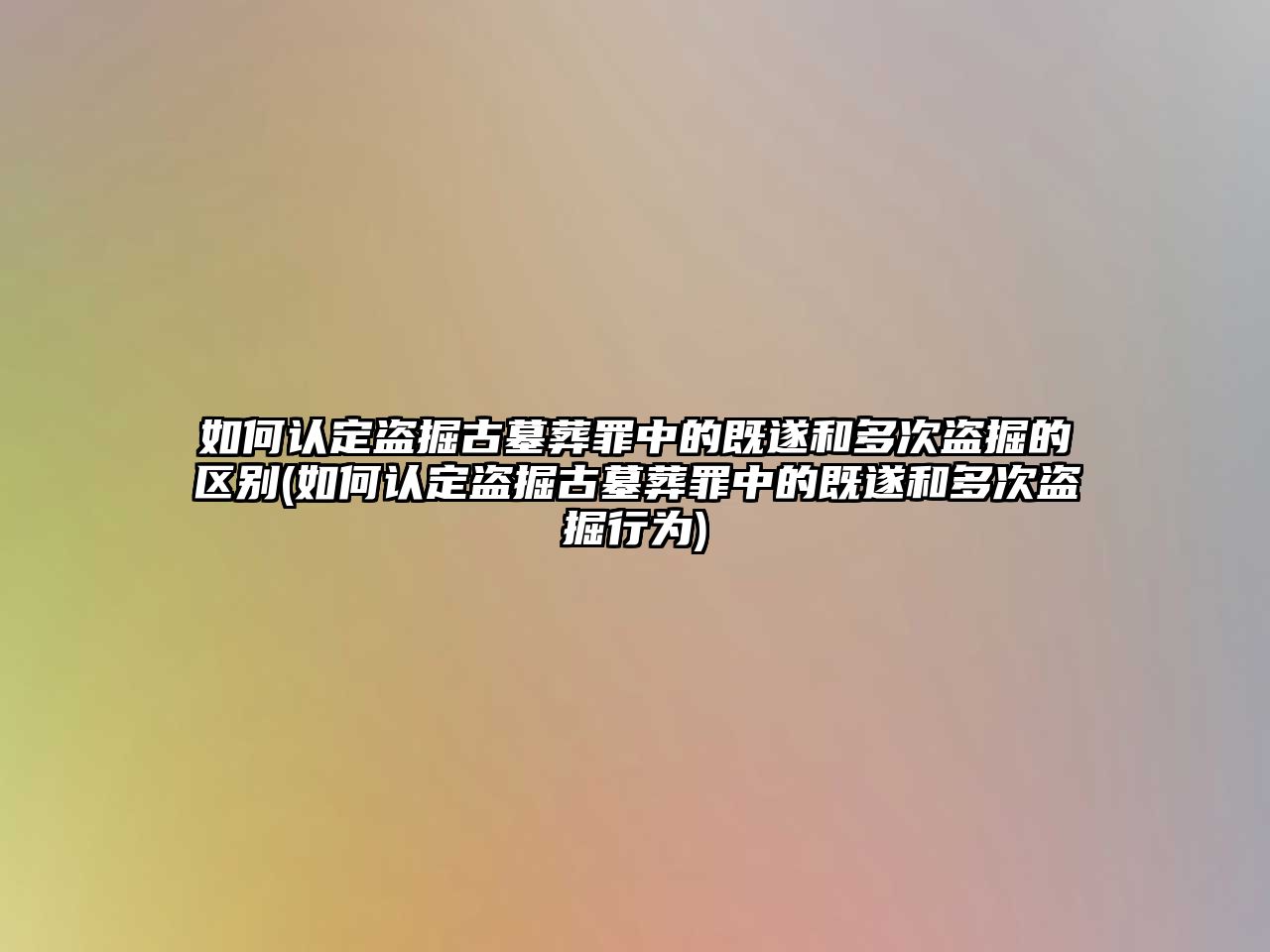 如何認定盜掘古墓葬罪中的既遂和多次盜掘的區(qū)別(如何認定盜掘古墓葬罪中的既遂和多次盜掘行為)