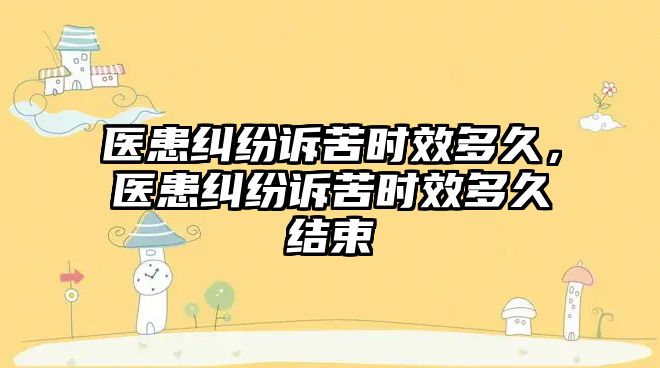 醫患糾紛訴苦時效多久，醫患糾紛訴苦時效多久結束