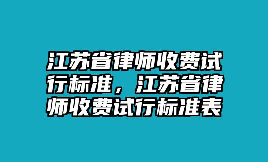 江蘇省律師收費(fèi)試行標(biāo)準(zhǔn)，江蘇省律師收費(fèi)試行標(biāo)準(zhǔn)表