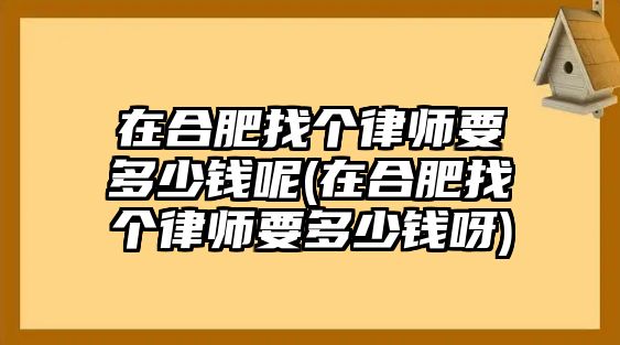 在合肥找個律師要多少錢呢(在合肥找個律師要多少錢呀)