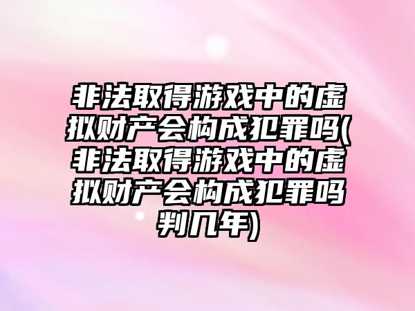 非法取得游戲中的虛擬財產會構成犯罪嗎(非法取得游戲中的虛擬財產會構成犯罪嗎判幾年)