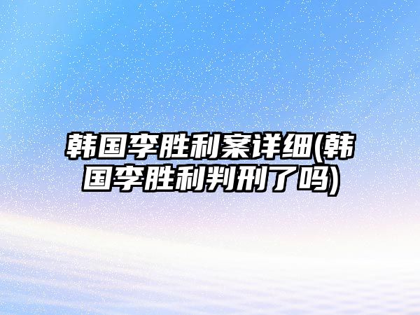 韓國李勝利案詳細(韓國李勝利判刑了嗎)