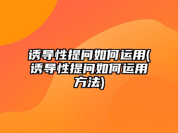 誘導性提問如何運用(誘導性提問如何運用方法)