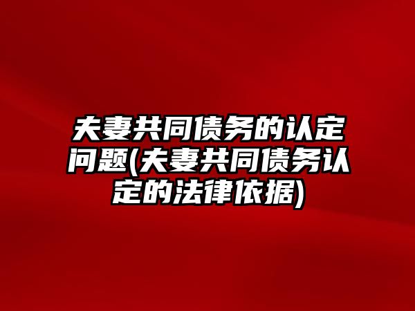 夫妻共同債務的認定問題(夫妻共同債務認定的法律依據)