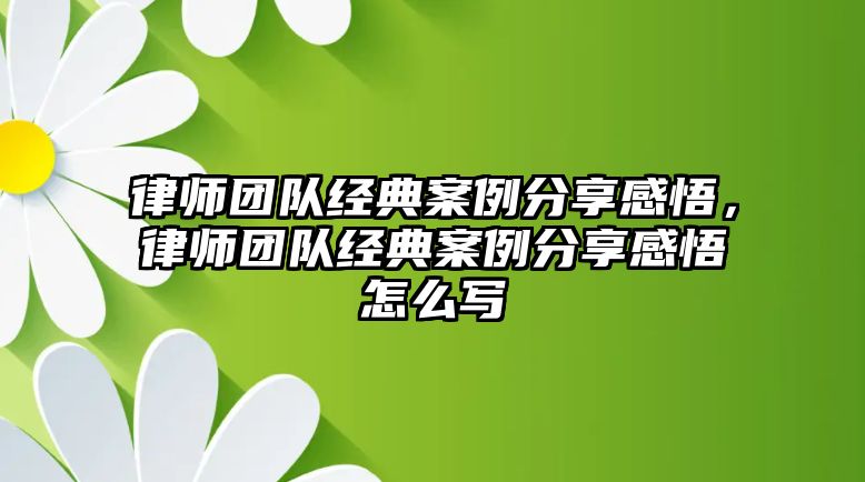 律師團隊經典案例分享感悟，律師團隊經典案例分享感悟怎么寫