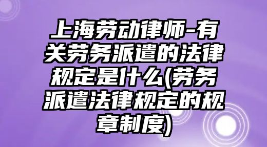 上海勞動律師-有關勞務派遣的法律規定是什么(勞務派遣法律規定的規章制度)