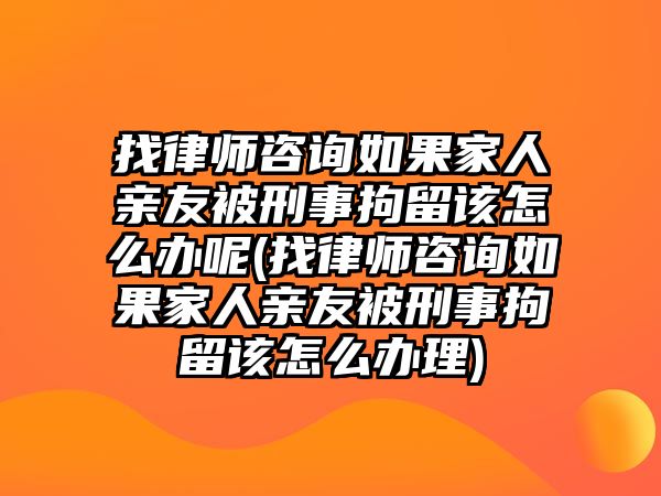 找律師咨詢?nèi)绻胰擞H友被刑事拘留該怎么辦呢(找律師咨詢?nèi)绻胰擞H友被刑事拘留該怎么辦理)