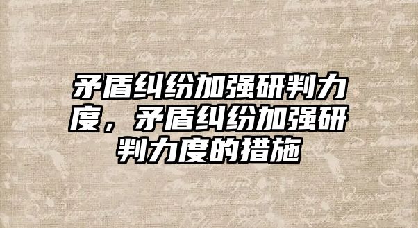 矛盾糾紛加強研判力度，矛盾糾紛加強研判力度的措施