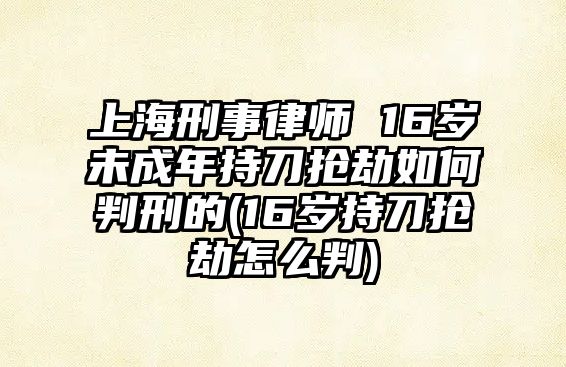 上海刑事律師 16歲未成年持刀搶劫如何判刑的(16歲持刀搶劫怎么判)