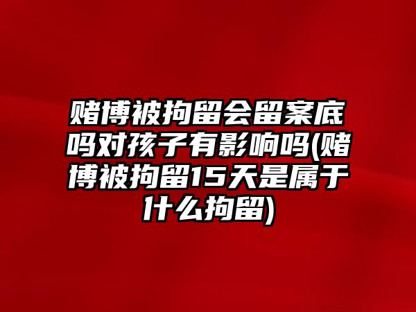 賭博被拘留會(huì)留案底嗎對(duì)孩子有影響嗎(賭博被拘留15天是屬于什么拘留)