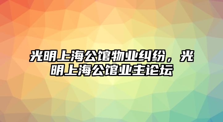 光明上海公館物業(yè)糾紛，光明上海公館業(yè)主論壇