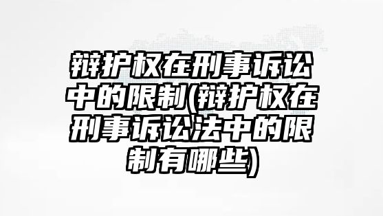 辯護權在刑事訴訟中的限制(辯護權在刑事訴訟法中的限制有哪些)