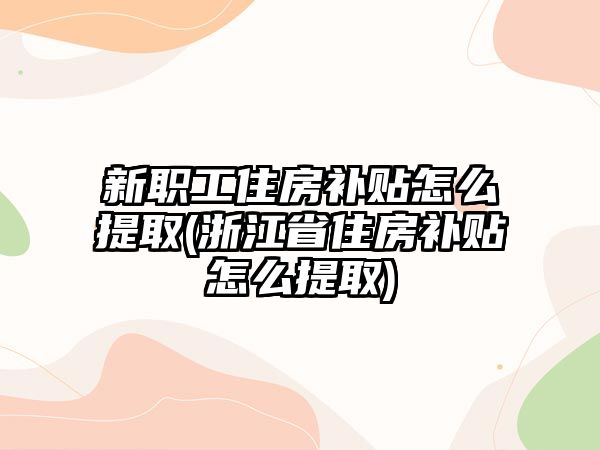 新職工住房補貼怎么提取(浙江省住房補貼怎么提取)