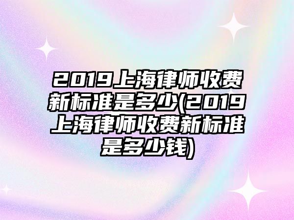 2019上海律師收費(fèi)新標(biāo)準(zhǔn)是多少(2019上海律師收費(fèi)新標(biāo)準(zhǔn)是多少錢(qián))