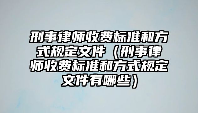 刑事律師收費標(biāo)準(zhǔn)和方式規(guī)定文件（刑事律師收費標(biāo)準(zhǔn)和方式規(guī)定文件有哪些）