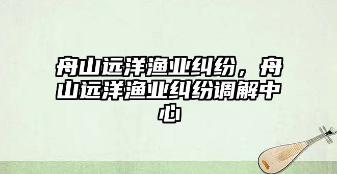 舟山遠洋漁業糾紛，舟山遠洋漁業糾紛調解中心