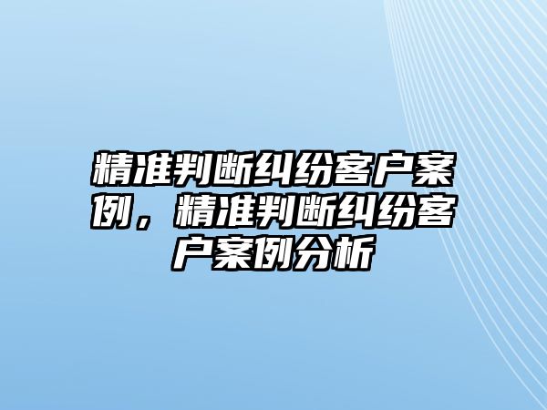 精準判斷糾紛客戶案例，精準判斷糾紛客戶案例分析