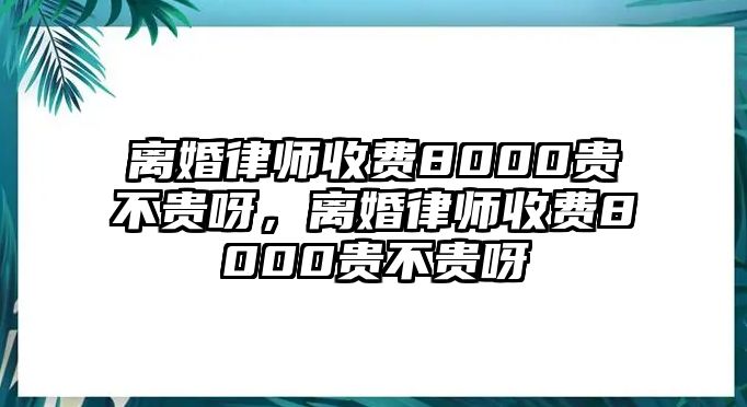 離婚律師收費(fèi)8000貴不貴呀，離婚律師收費(fèi)8000貴不貴呀