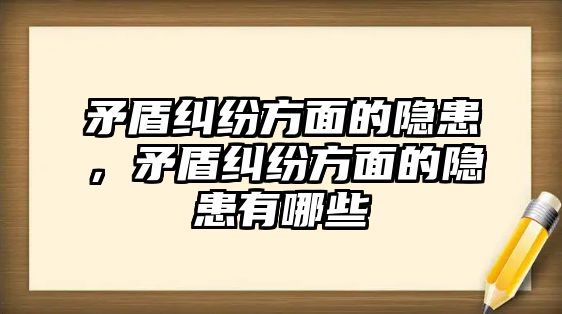 矛盾糾紛方面的隱患，矛盾糾紛方面的隱患有哪些