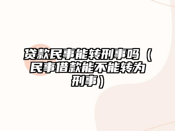 貸款民事能轉刑事嗎（民事借款能不能轉為刑事）