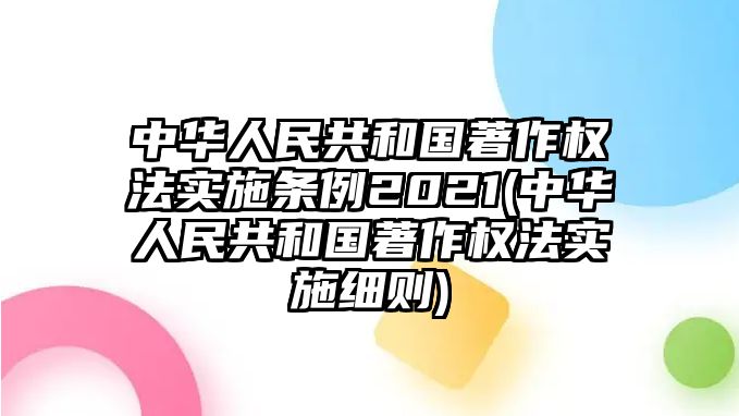 中華人民共和國(guó)著作權(quán)法實(shí)施條例2021(中華人民共和國(guó)著作權(quán)法實(shí)施細(xì)則)