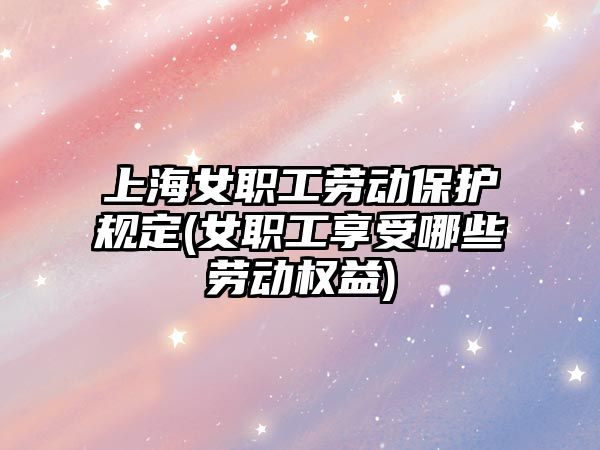 上海女職工勞動保護規定(女職工享受哪些勞動權益)