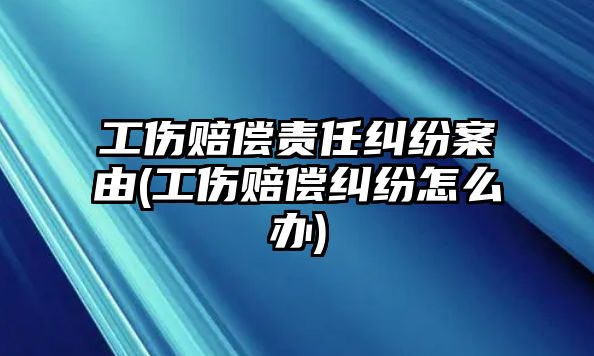 工傷賠償責任糾紛案由(工傷賠償糾紛怎么辦)