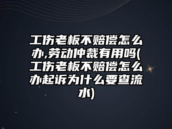 工傷老板不賠償怎么辦,勞動仲裁有用嗎(工傷老板不賠償怎么辦起訴為什么要查流水)