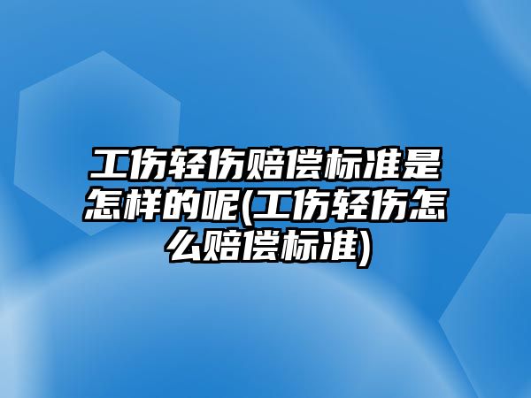 工傷輕傷賠償標準是怎樣的呢(工傷輕傷怎么賠償標準)