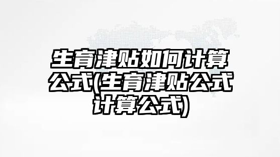 生育津貼如何計(jì)算公式(生育津貼公式計(jì)算公式)