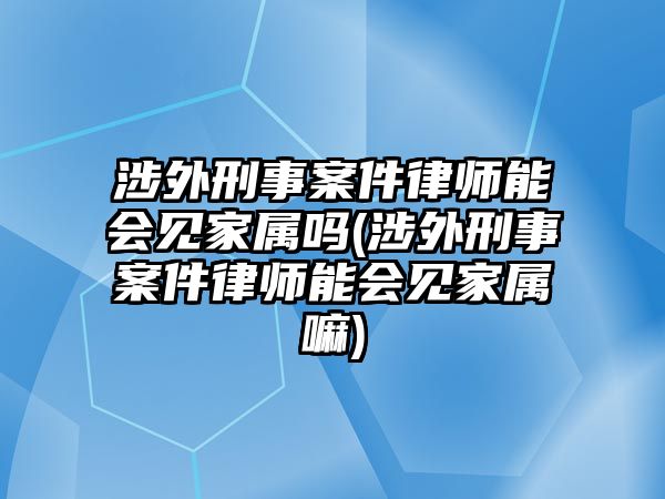 涉外刑事案件律師能會(huì)見家屬嗎(涉外刑事案件律師能會(huì)見家屬嘛)