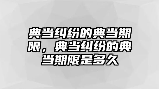 典當糾紛的典當期限，典當糾紛的典當期限是多久