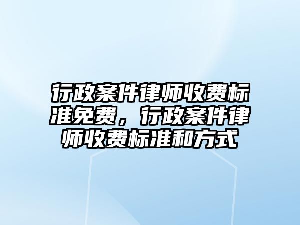 行政案件律師收費標準免費，行政案件律師收費標準和方式