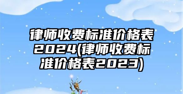 律師收費標(biāo)準價格表2024(律師收費標(biāo)準價格表2023)