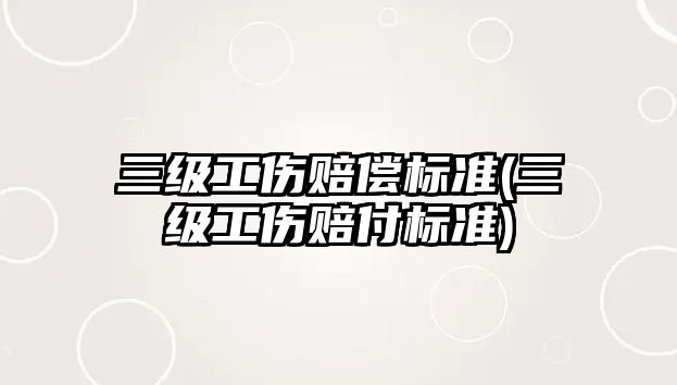 三級工傷賠償標準(三級工傷賠付標準)