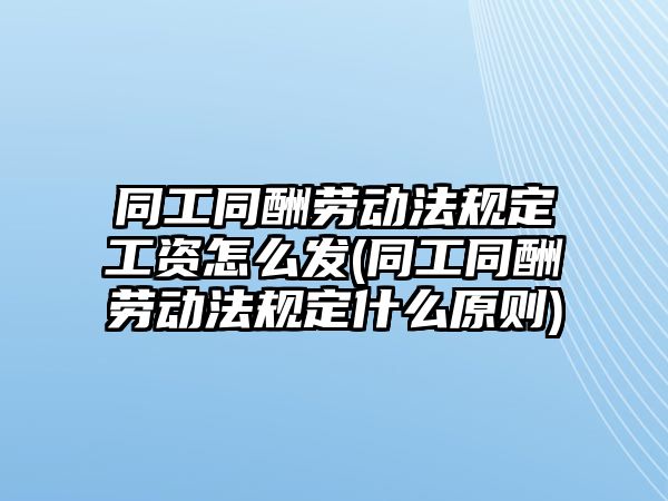 同工同酬勞動法規定工資怎么發(同工同酬勞動法規定什么原則)