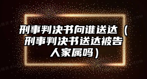 刑事判決書向誰送達（刑事判決書送達被告人家屬嗎）