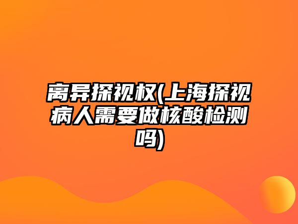 離異探視權(上海探視病人需要做核酸檢測嗎)