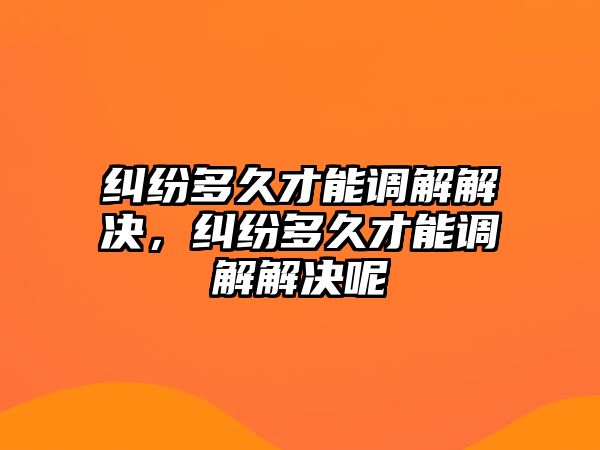 糾紛多久才能調解解決，糾紛多久才能調解解決呢