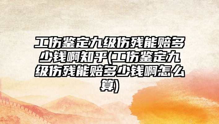 工傷鑒定九級傷殘能賠多少錢啊知乎(工傷鑒定九級傷殘能賠多少錢啊怎么算)