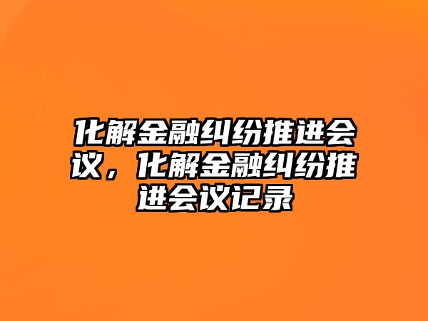 化解金融糾紛推進會議，化解金融糾紛推進會議記錄