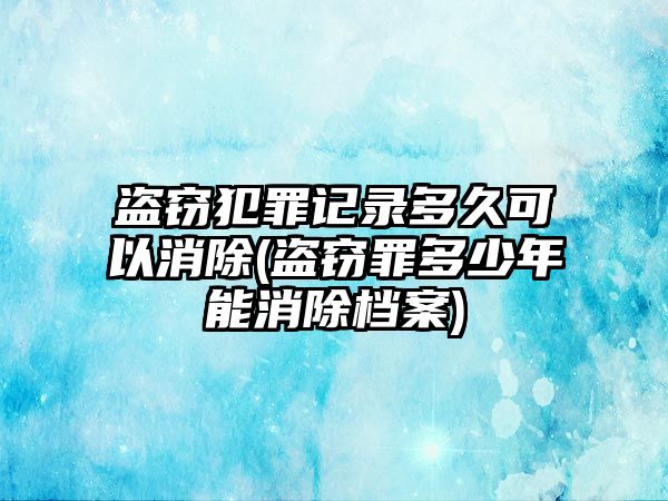 盜竊犯罪記錄多久可以消除(盜竊罪多少年能消除檔案)