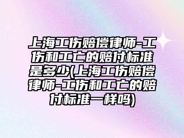 上海工傷賠償律師-工傷和工亡的賠付標準是多少(上海工傷賠償律師-工傷和工亡的賠付標準一樣嗎)