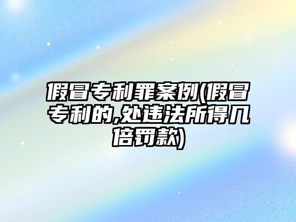 假冒專利罪案例(假冒專利的,處違法所得幾倍罰款)