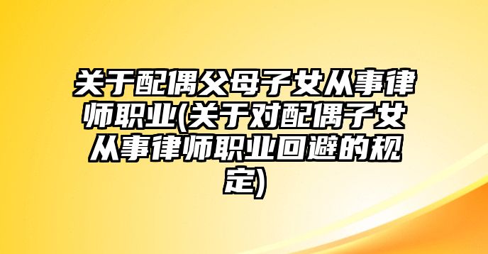 關于配偶父母子女從事律師職業(關于對配偶子女從事律師職業回避的規定)