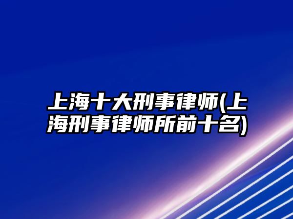 上海十大刑事律師(上海刑事律師所前十名)