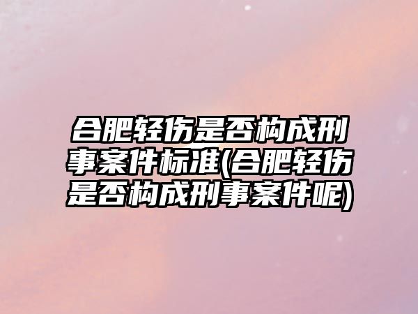 合肥輕傷是否構成刑事案件標準(合肥輕傷是否構成刑事案件呢)